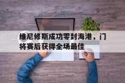 维尼修斯成功零封海港，门将赛后获得全场最佳的简单介绍