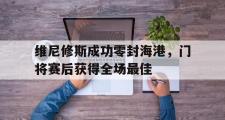 维尼修斯成功零封海港，门将赛后获得全场最佳的简单介绍